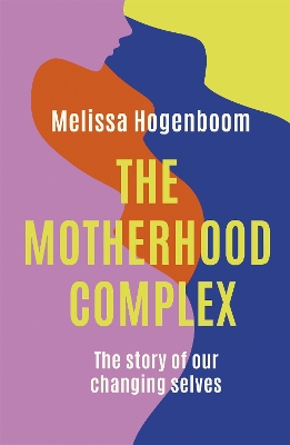 The Motherhood Complex: The Story of Our Changing Selves by Melissa Hogenboom