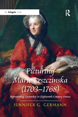 Picturing Marie Leszczinska (1703-1768): Representing Queenship in Eighteenth-Century France by Jennifer G Germann