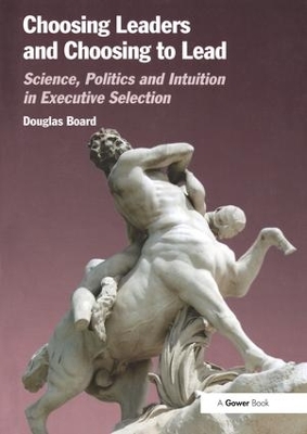 Choosing Leaders and Choosing to Lead: Science, Politics and Intuition in Executive Selection by Douglas Board