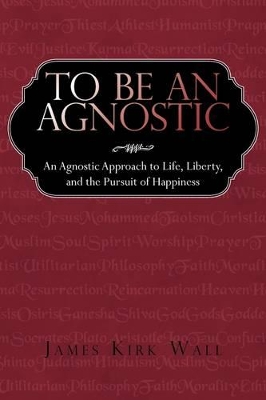 To Be an Agnostic: An Agnostic Approach to Life, Liberty, and the Pursuit of Happiness book