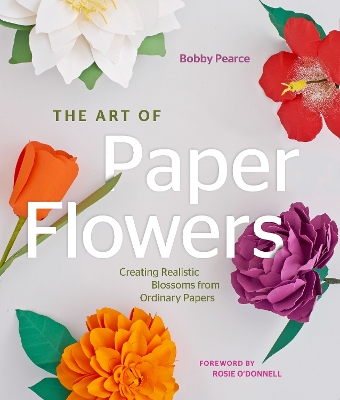 The The Art of Paper Flowers: Creating Realistic Blossoms from Ordinary Papers by Bobby Pearce