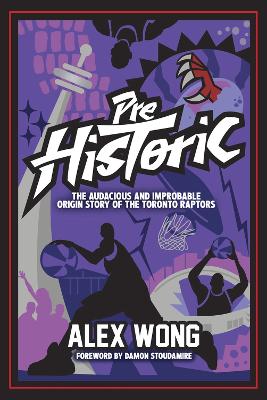 Prehistoric: The Audacious and Improbable Origin Story of the Toronto Raptors by Alex Wong