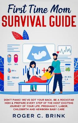 First Time Mom Survival Guide: Don't Panic! We've Got Your Back. Be a Rockstar Mom & Prepare Every Step of The Most Exciting Journey of Your Life. Pregnancy, Labor, Childbirth and Newborn Baby Care by Roger C Brink