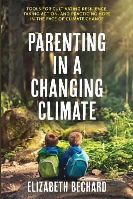 Parenting in a Changing Climate: Tools for cultivating resilience, taking action, and practicing hope in the face of climate change by Elizabeth Bechard