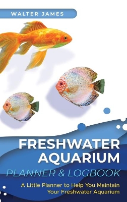 Freshwater Aquarium Planner & Logbook: A Little Planner to Help You Maintain Your Freshwater Aquarium book