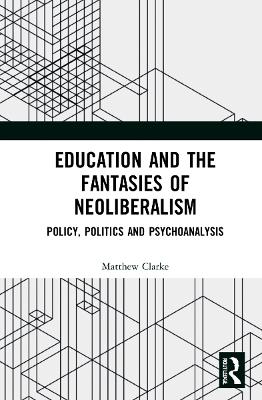 Education and the Fantasies of Neoliberalism: Policy, Politics and Psychoanalysis by Matthew Clarke