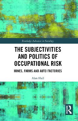 The Subjectivities and Politics of Occupational Risk: Mines, Farms and Auto Factories by Alan Hall