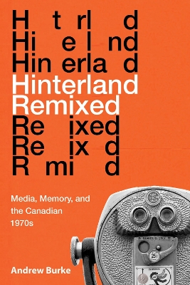 Hinterland Remixed: Media, Memory, and the Canadian 1970s by Andrew Burke