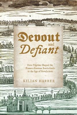 Devout and Defiant: How Pilgrims Shaped the Franco-German Borderlands in the Age of Revolutions by Kilian Harrer