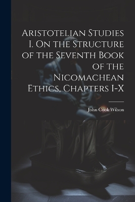 Aristotelian Studies I. On the Structure of the Seventh Book of the Nicomachean Ethics, Chapters I-X by Wilson John Cook
