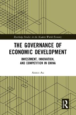 The Governance of Economic Development: Investment, Innovation, and Competition in China by Anson Au