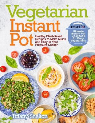 Vegetarian Instant Pot: Healthy Plant-Based Recipes to Make Quick and Easy in Your Pressure Cooker: Ultimate Instant Pot Cookbook for Busy Vegetarians book