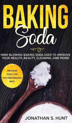 Baking Soda: Mind Blowing Baking Soda Uses to Improve Your Health, Beauty, Cleaning, and More! by Jonathan S Hunt