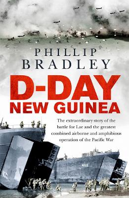 D-Day New Guinea: The extraordinary story of the battle for Lae and the greatest combined airborne and amphibious operation of the Pacific War by Phillip Bradley