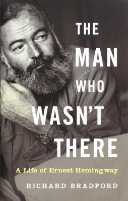 The Man Who Wasn't There: A Life of Ernest Hemingway by Richard Bradford