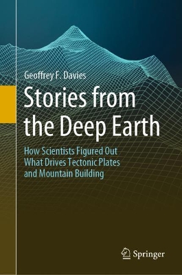 Stories from the Deep Earth: How Scientists Figured Out What Drives Tectonic Plates and Mountain Building by Geoffrey F. Davies