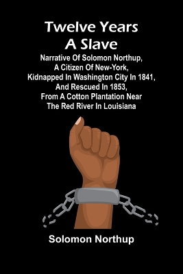 Twelve Years a Slave Narrative of Solomon Northup, a Citizen of New-York, Kidnapped in Washington City in 1841, and Rescued in 1853, from a Cotton Plantation near the Red River in Louisiana by Solomon Northup