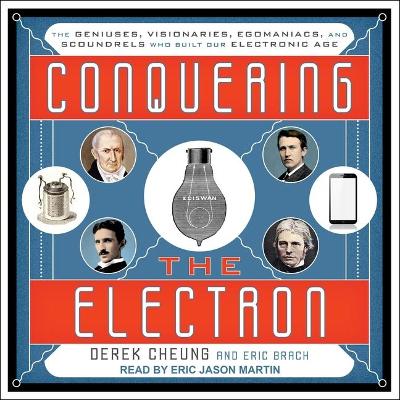 Conquering the Electron: The Geniuses, Visionaries, Egomaniacs, and Scoundrels Who Built Our Electronic Age by Derek Cheung
