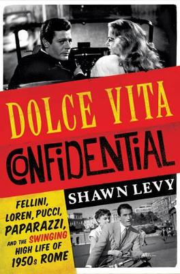 Dolce Vita Confidential: Fellini, Loren, Pucci, Paparazzi, and the Swinging High Life of 1950s Rome by Shawn Levy