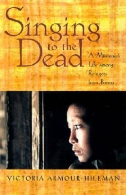 Singing to the Dead: A Missioner's Life Among Refugees from Burma by Victoria Armour-Hileman