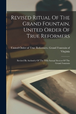 Revised Ritual Of The Grand Fountain, United Order Of True Reformers: Revised By Authority Of The Fifth Annual Session Of The Grand Fountain by United Order of True Reformers Grand