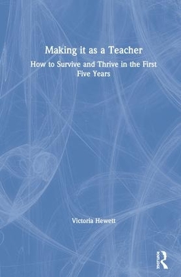 Making it as a Teacher: How to Survive and Thrive in the First Five Years by Victoria Hewett