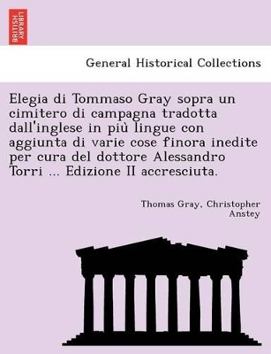 Elegia Di Tommaso Gray Sopra Un Cimitero Di Campagna Tradotta Dall'inglese in Piu Lingue Con Aggiunta Di Varie Cose Finora Inedite Per Cura del Dottore Alessandro Torri ... Edizione II Accresciuta. book