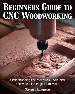 Beginner's Guide to CNC Woodworking: Understanding the Machines, Tools and Software, Plus Projects to Make book