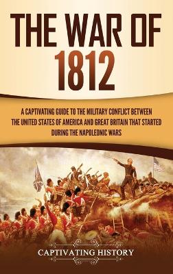 The War of 1812: A Captivating Guide to the Military Conflict between the United States of America and Great Britain That Started during the Napoleonic Wars by Captivating History