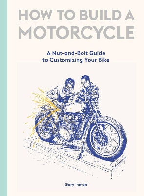How to Build a Motorcycle: A Nut-and-Bolt Guide to Customizing Your Bike by Inman Gary
