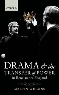 Drama and the Transfer of Power in Renaissance England by Martin Wiggins