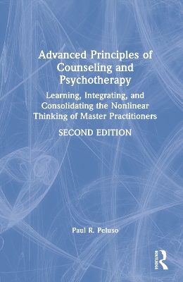 Advanced Principles of Counseling and Psychotherapy: Learning, Integrating, and Consolidating the Nonlinear Thinking of Master Practitioners by Paul R. Peluso