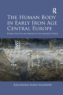 The Human Body in Early Iron Age Central Europe: Burial Practices and Images of the Hallstatt World book