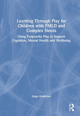 Learning Through Play for Children with PMLD and Complex Needs: Using Purposeful Play to Support Cognition, Mental Health and Wellbeing by Ange Anderson