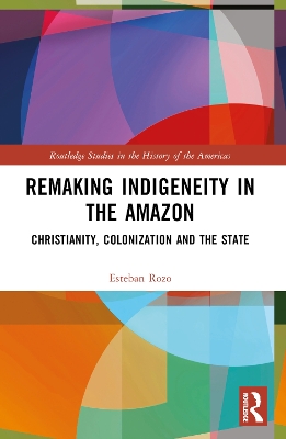 Remaking Indigeneity in the Amazon: Christianity, Colonization and the State by Esteban Rozo