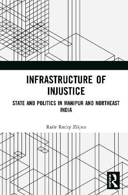 Infrastructure of Injustice: State and Politics in Manipur and Northeast India by Raile Rocky Ziipao