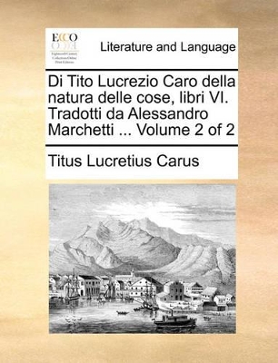 Di Tito Lucrezio Caro della natura delle cose, libri VI. Tradotti da Alessandro Marchetti ... Volume 2 of 2 by Titus Lucretius Carus