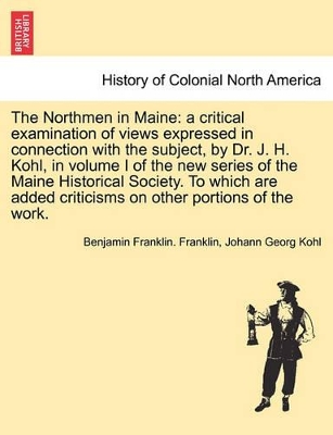 The Northmen in Maine: A Critical Examination of Views Expressed in Connection with the Subject, by Dr. J. H. Kohl, in Volume I of the New Series of the Maine Historical Society. to Which Are Added Criticisms on Other Portions of the Work. book