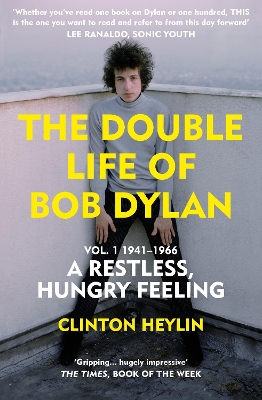 The Double Life of Bob Dylan Vol. 1: A Restless Hungry Feeling: 1941-1966 by Clinton Heylin