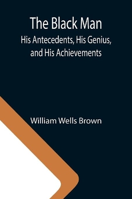 The Black Man: His Antecedents, His Genius, and His Achievements by William Wells Brown