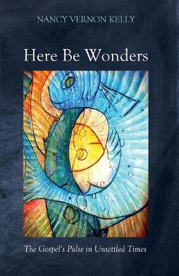 Here Be Wonders: The Gospel's Pulse in Unsettled Times by Nancy Vernon Kelly