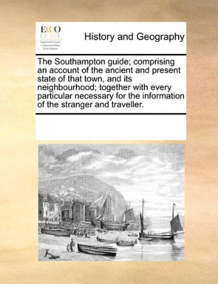 The Southampton Guide; Comprising an Account of the Ancient and Present State of That Town, and Its Neighbourhood; Together with Every Particular Necessary for the Information of the Stranger and Traveller. by Multiple Contributors