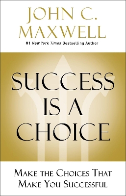 Success Is a Choice: Make the Choices that Make You Successful by John C. Maxwell