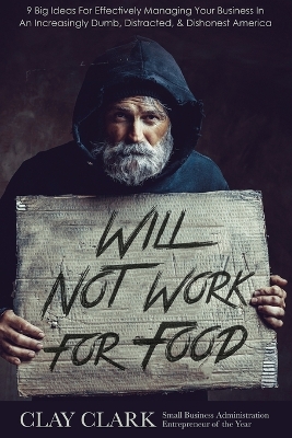 Will Not Work For Food: 9 Big Ideas for Effectively Managing Your Business in an Increasingly Dumb, Distracted & Dishonest America by Clay Clark