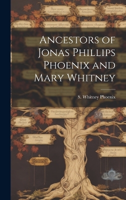 Ancestors of Jonas Phillips Phoenix and Mary Whitney by S Whitney (Stephen Whitney) Phoenix