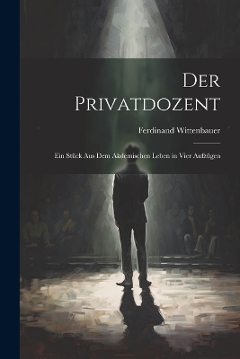 Der Privatdozent: Ein Stück Aus Dem Akdemischen Leben in Vier Aufzügen by Ferdinand Wittenbauer