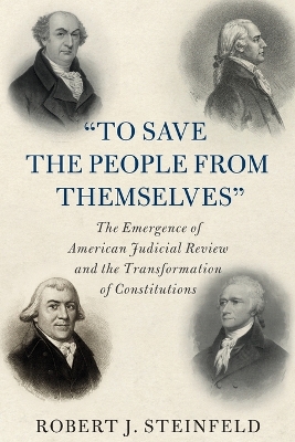 'To Save the People from Themselves': The Emergence of American Judicial Review and the Transformation of Constitutions by Robert J. Steinfeld