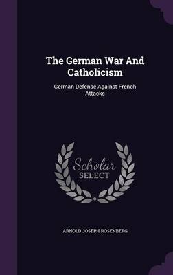 The German War And Catholicism: German Defense Against French Attacks by Joseph Rosenberg