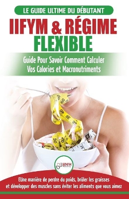 IIFYM & Régime Flexible: Guide de régime pour savoir comment calculer vos calories et macronutriments pour débutants (Livre en Français / IIFYM & Flexible Dieting French Book) (French Edition) book