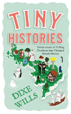 Tiny Histories: Trivial Events and Trifling Decisions that Changed British History by Dixe Wills